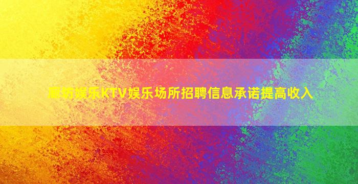 廊坊娱乐KTV娱乐场所招聘信息承诺提高收入