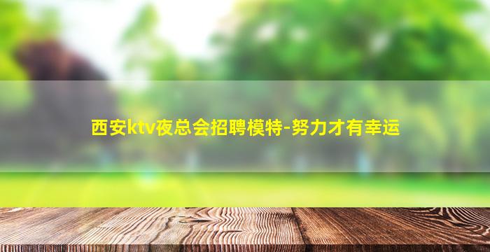 西安ktv夜总会招聘模特-努力才有幸运
